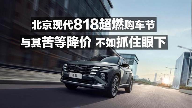 北京现代818超燃购物节 与其苦等降价 不如抓住眼下