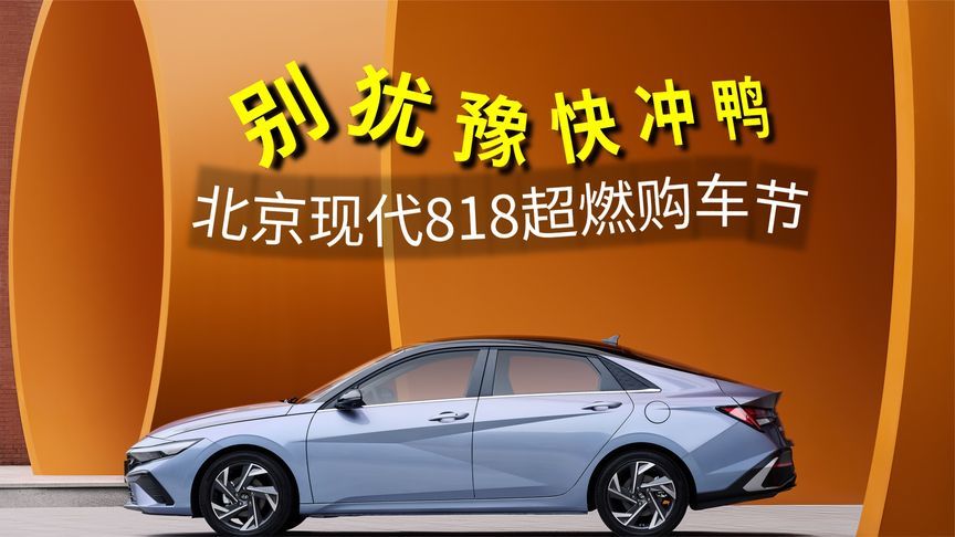 8月入手新车良机来了，北京现代818超燃购车节，别犹豫了