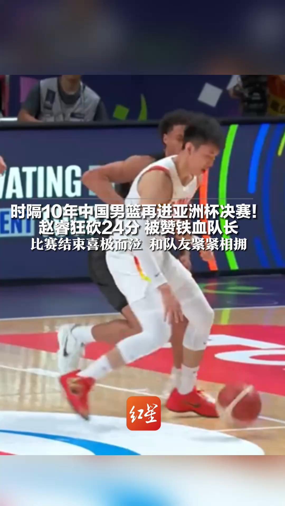 时隔10年中国男篮再进亚洲杯决赛！赵睿狂砍24分 被赞铁血队长 比赛结束喜极而泣 和队友紧紧相拥