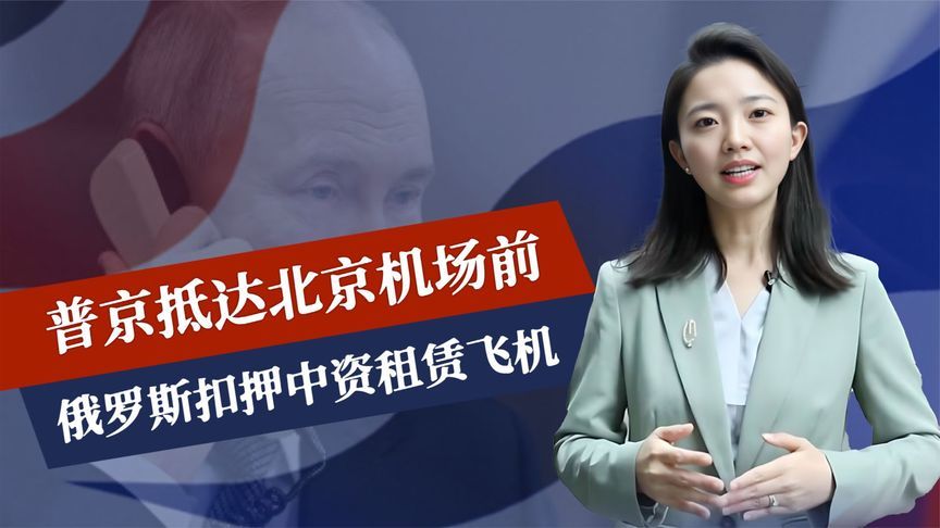 普京抵达北京机场前，俄罗斯扣押中资租赁飞机，中方弄懂俄的意思