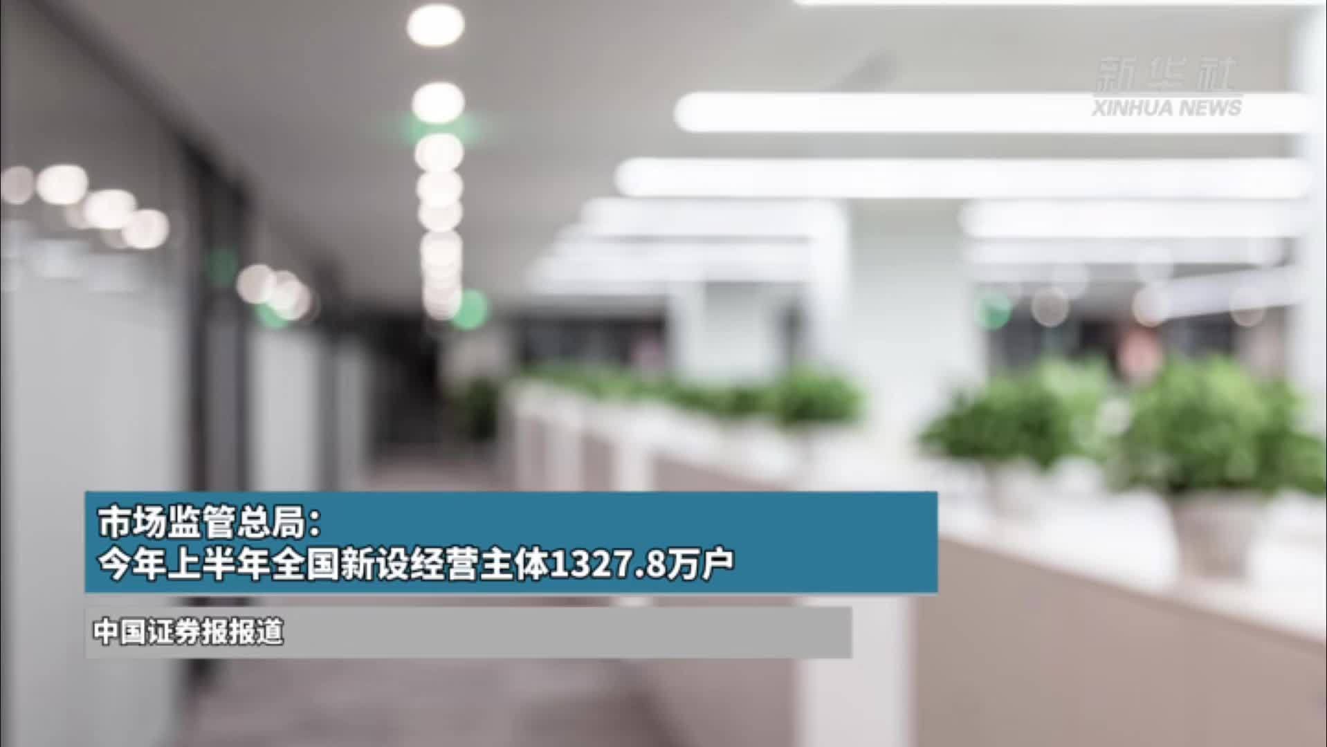 市场监管总局：今年上半年全国新设经营主体1327.8万户