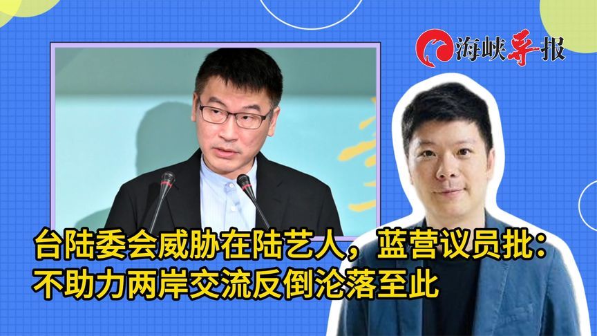 台陆委会威胁在陆艺人，蓝营议员批：不助力两岸交流反倒沦落至此
