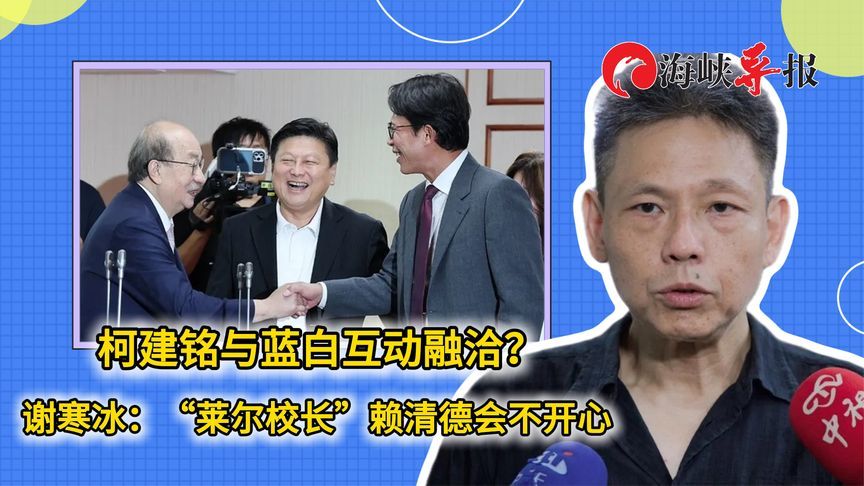 柯建铭与蓝白互动融洽？谢寒冰讽：“莱尔校长”赖清德会不开心