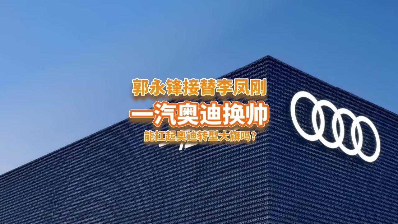 一汽奥迪换帅，郭永锋接李凤刚，能扛起奥迪转型大旗吗？