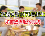 退休人员注意，延迟退休后1976年出生的，来看看如何选择退休方式