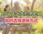 2025年延迟退休后，1967年出生的男职工，如何选择退休方式？