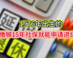 2025年延迟退休后，1976年出生的，缴够15年社保就能申请退休吗？