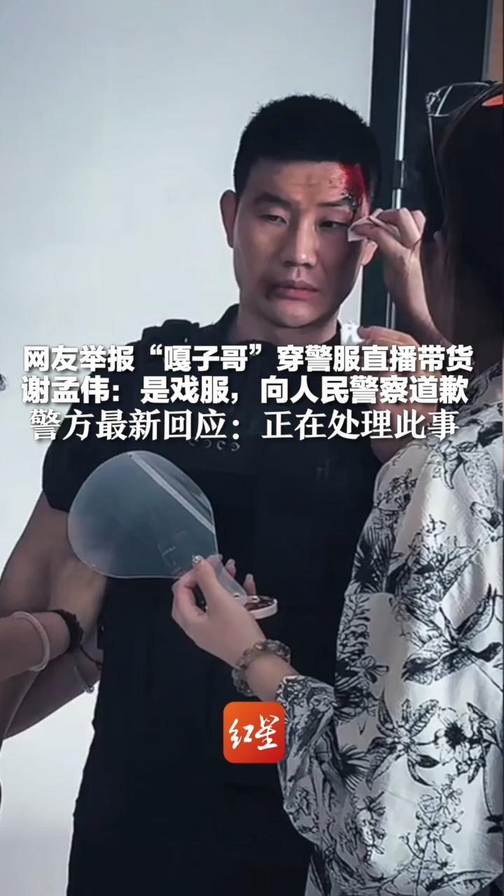 网友举报“嘎子哥”穿警服直播带货 谢孟伟：是戏服，向人民警察道歉 警方最新回应：正在处理此事