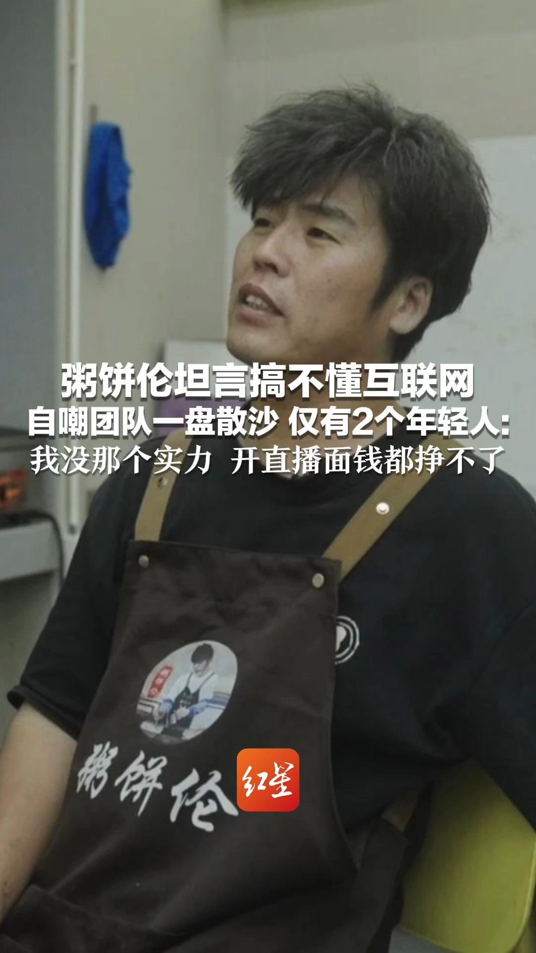 粥饼伦坦言搞不懂互联网 自嘲团队一盘散沙 仅有2个年轻人：我没那个实力 开直播面钱都挣不了