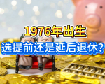 延迟退休落地，1976年出生的，提前还是延后退休，怎么选划算？