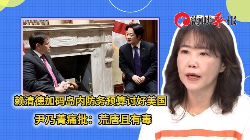 赖清德加码防务预算讨好美国，尹乃菁痛批：荒唐且有毒