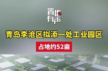 青岛李沧区拟添一处工业园区，占地约52亩
