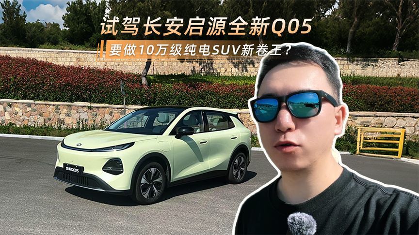 试驾长安启源全新Q05：要做10万级纯电SUV新卷王？