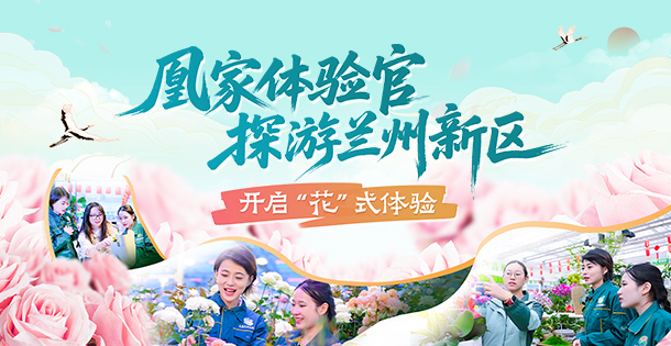 視頻丨凰家體驗官探游蘭州新區　開啟“花”式體驗