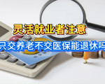 只缴养老保险不缴医保，灵活就业者能正常退休吗？看完就懂