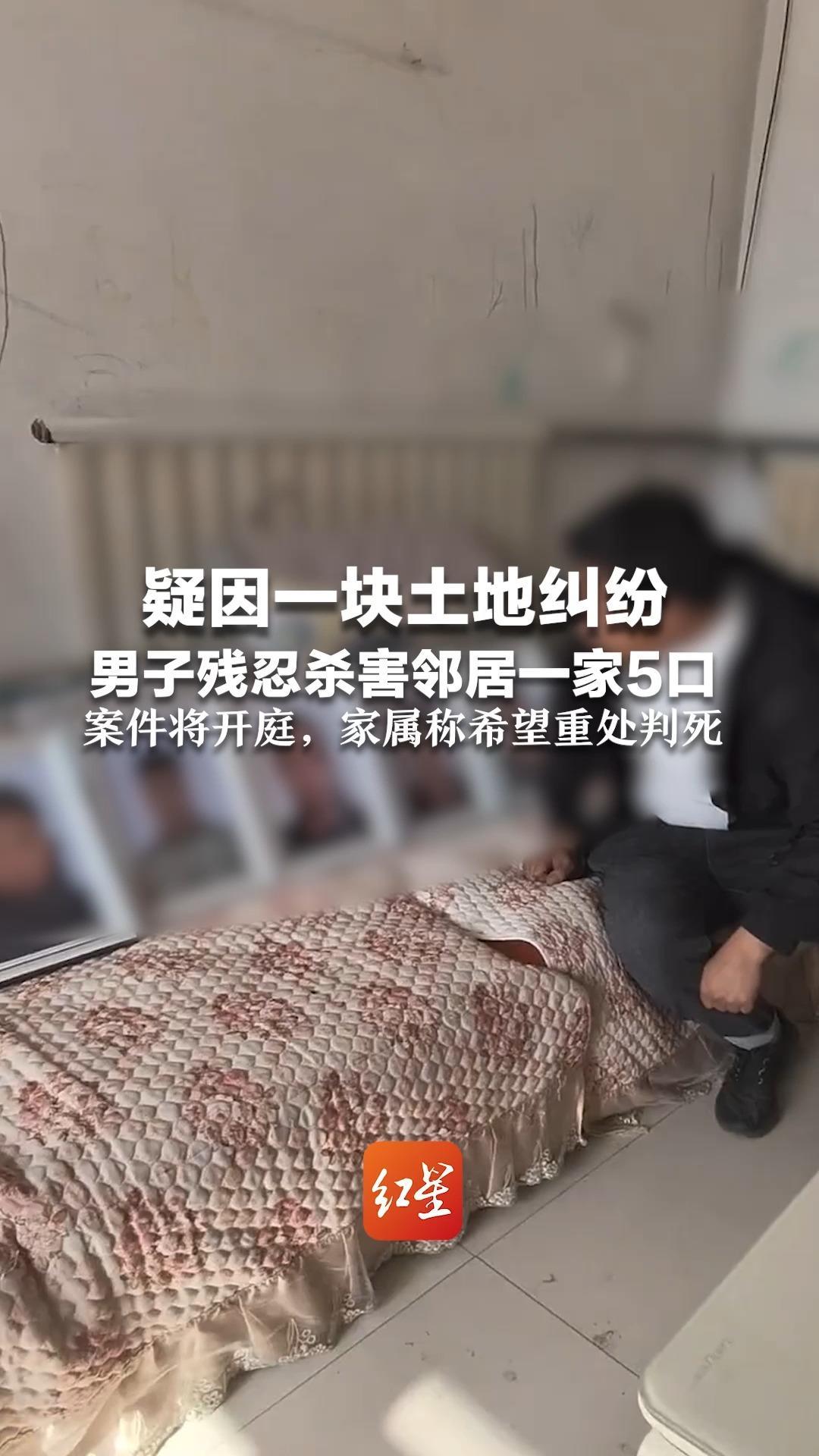 疑因一块土地纠纷 男子残忍杀害邻居一家5口 死者包括两个年幼的孩子 案件将开庭，家属称希望重处判死