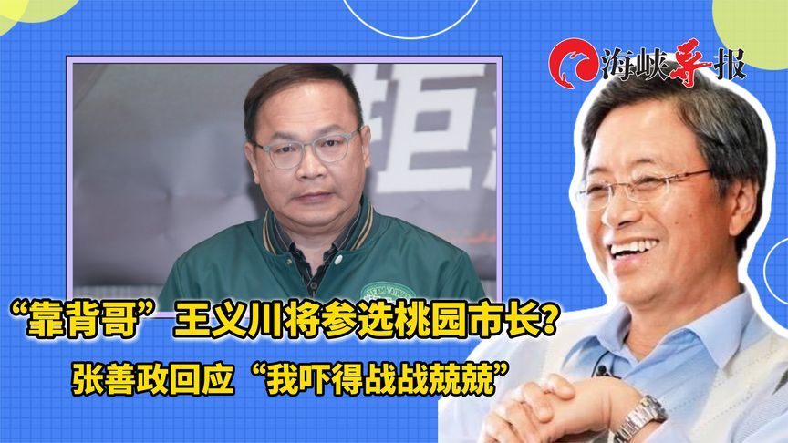 “靠背哥”王义川将参选桃园市长？张善政回应“我吓得战战兢兢”