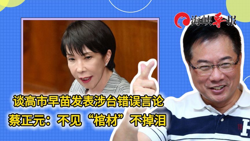 谈高市早苗发表涉台错误言论，蔡正元：不见“棺材”不掉泪