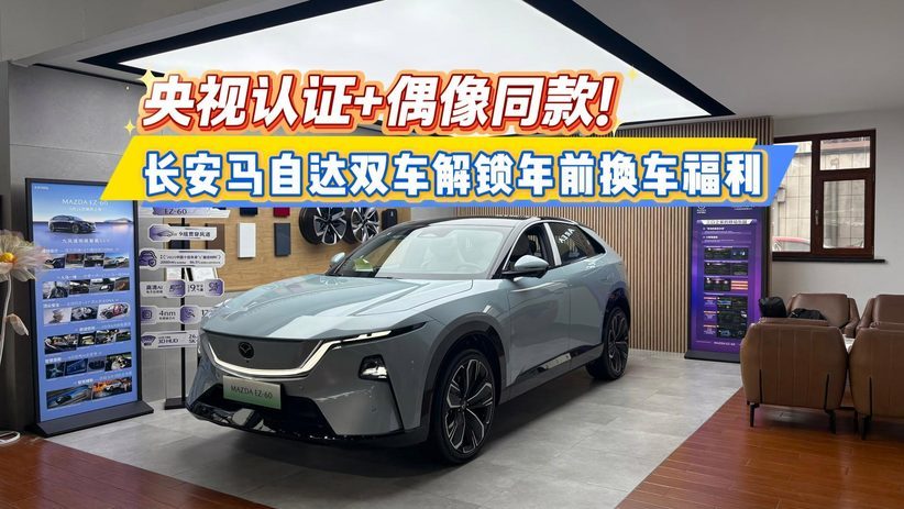 央视认证+偶像同款！长安马自达双车解锁年前换车福利