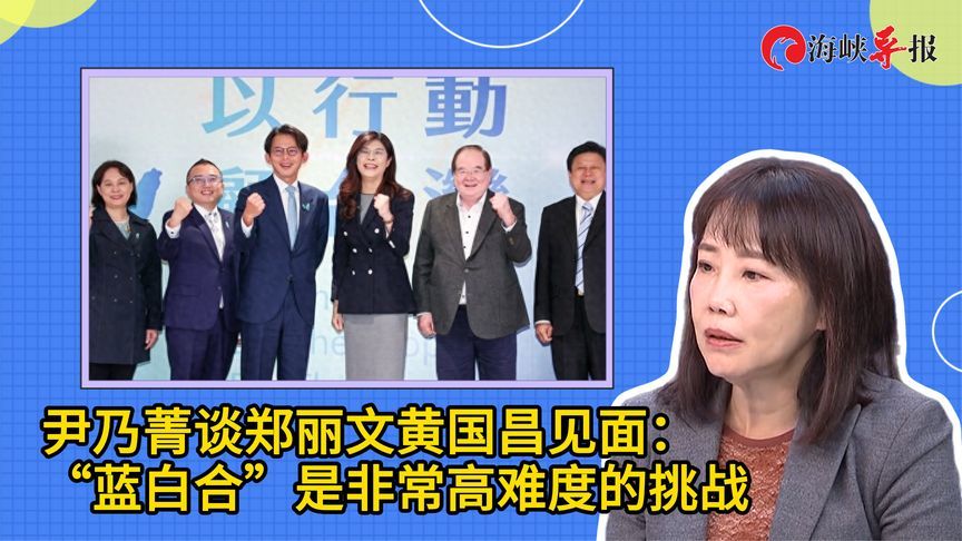 尹乃菁谈郑丽文黄国昌见面：“蓝白合”是非常高难度的挑战