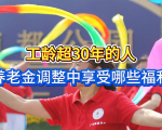 退休人员好消息！工龄超30年的人，养老金调整中享受哪些福利？