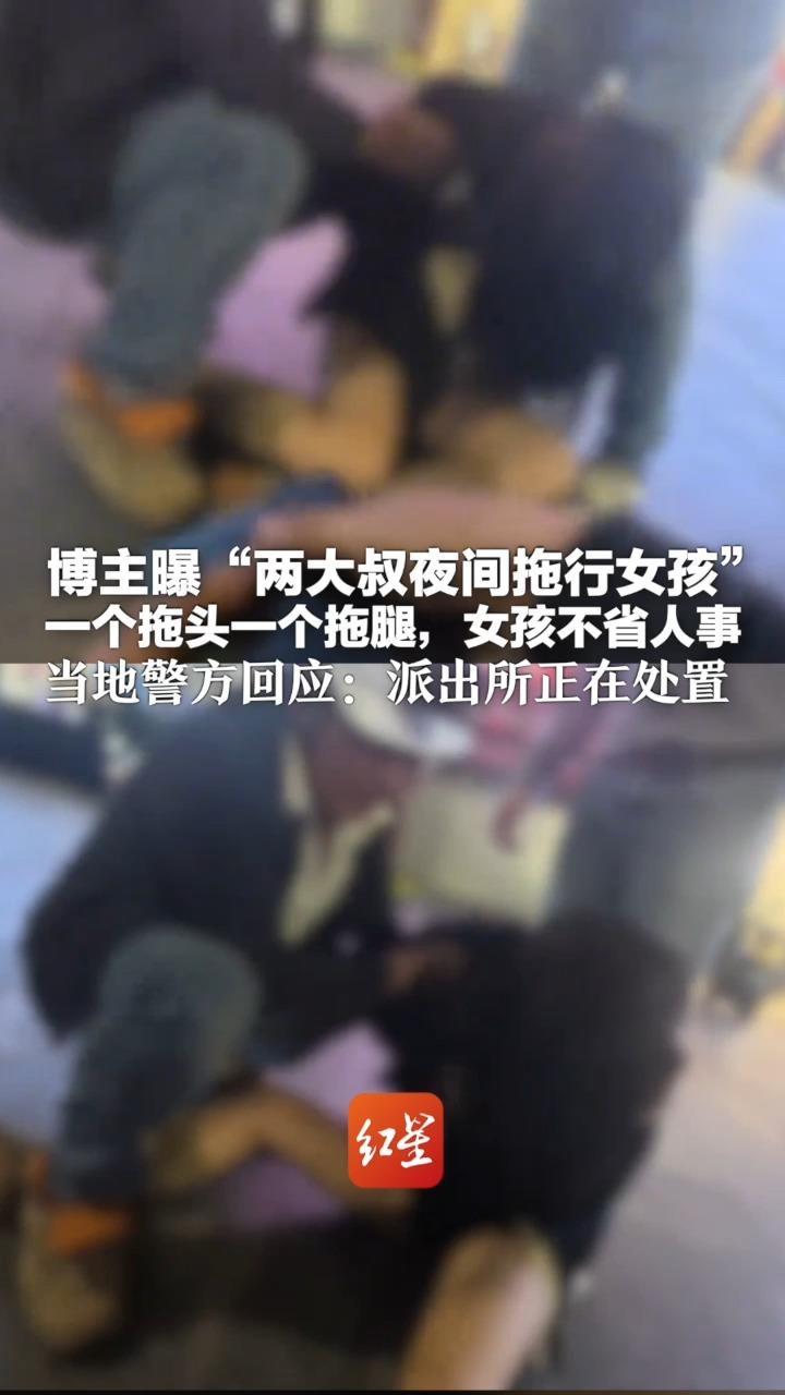 博主曝“两大叔夜间拖行女孩”一个拖头一个拖腿，女孩不省人事 当地警方回应：女孩安全 派出所正在处置