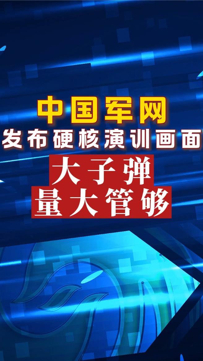 中国军网发布硬核演训画面“大子弹，量大管够”