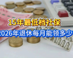 2026年退休必看！15年最低档社保，月养老金有多少？