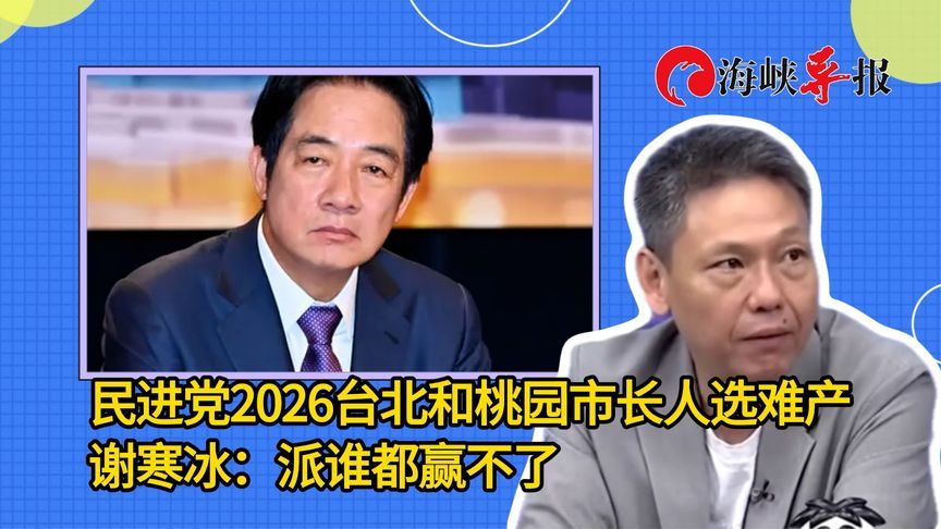 民进党2026台北和桃园市长人选难产，谢寒冰：派谁都赢不了