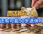 中央定调！延迟退休落地实施，灵活就业人员还有可能50岁退休吗？