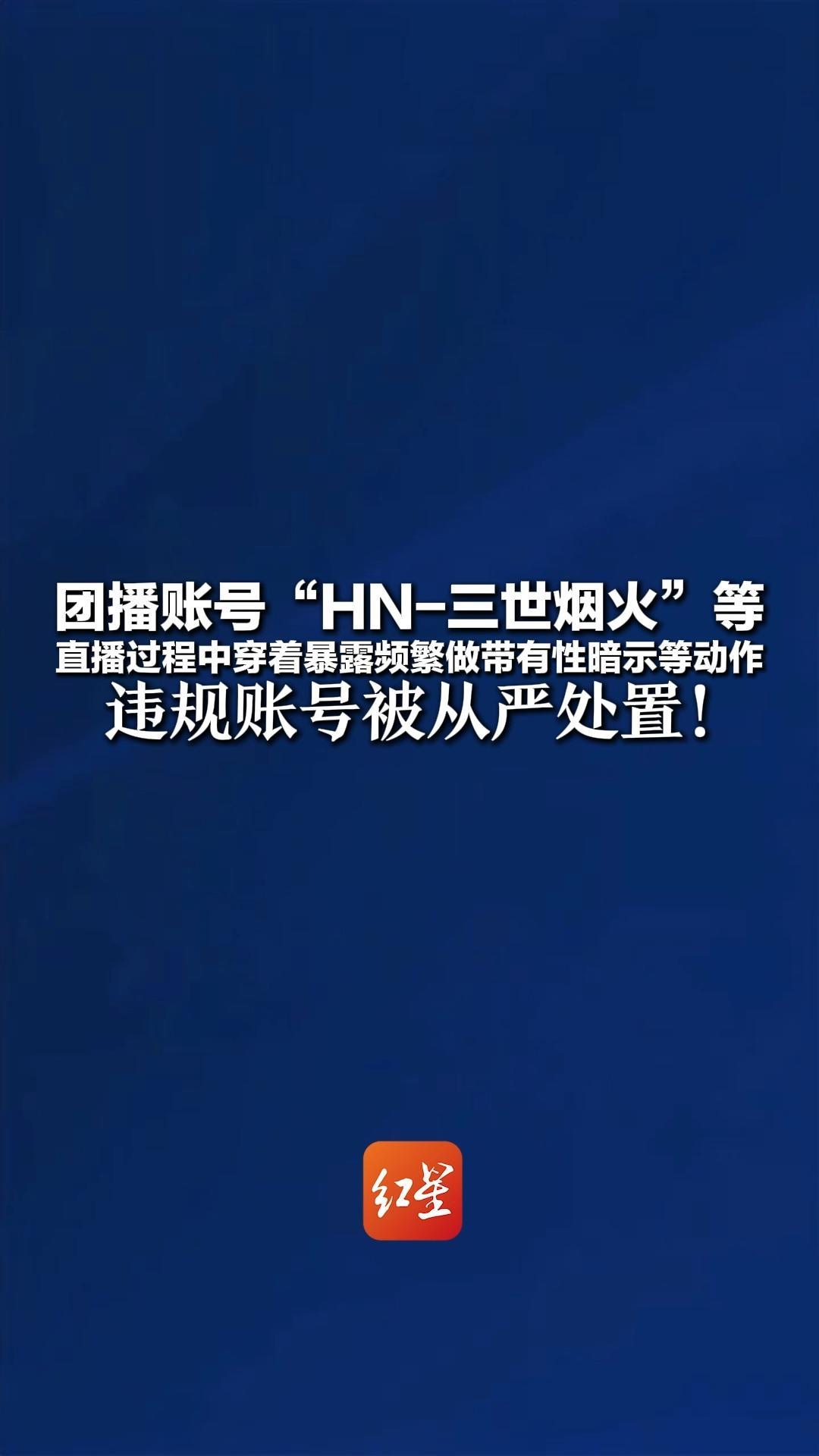 团播账号“HN-三世烟火”等 直播过程中穿着暴露 频繁做带有性暗示、性挑逗动作 违规账号被从严处置