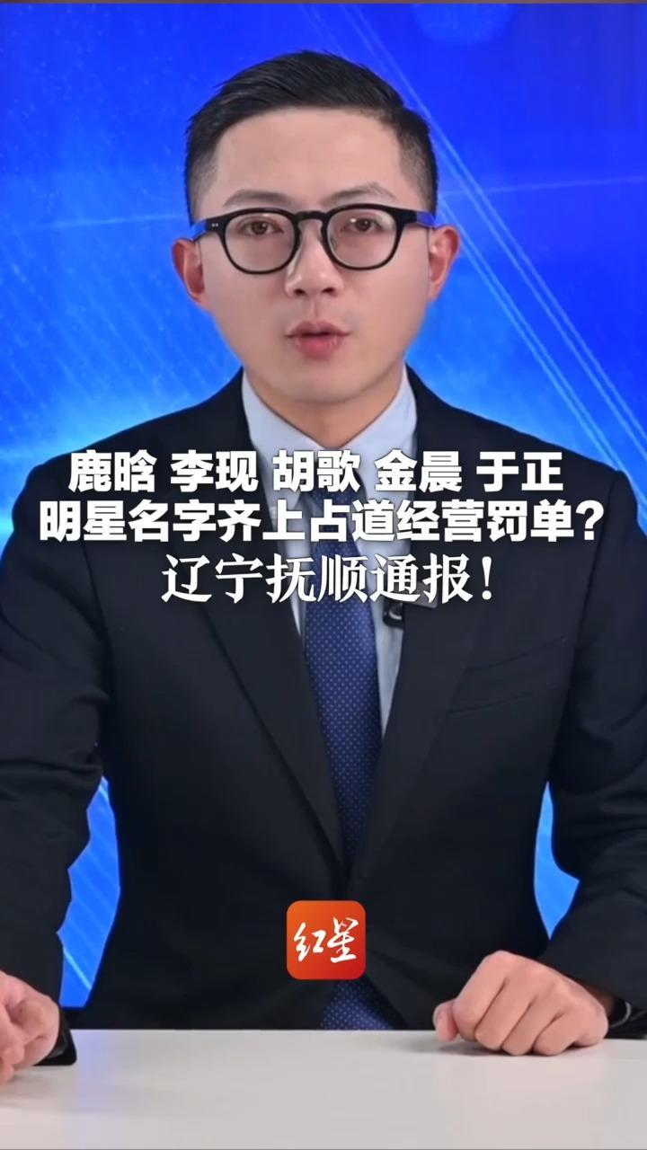 鹿晗 李现 胡歌 金晨 于正  明星名字齐上占道经营罚单？辽宁抚顺通报：有人用虚假人名备案  将严肃处理违规执法行为