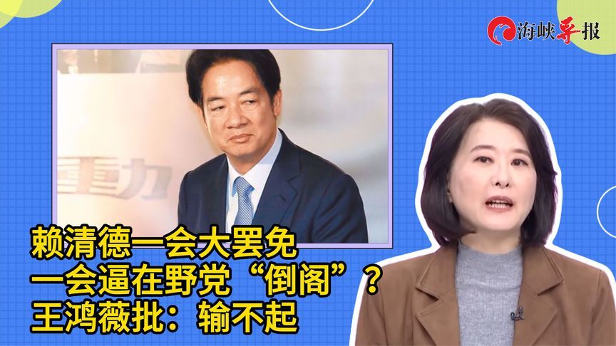 赖清德一会大罢免一会逼在野党“倒阁”？王鸿薇批：输不起