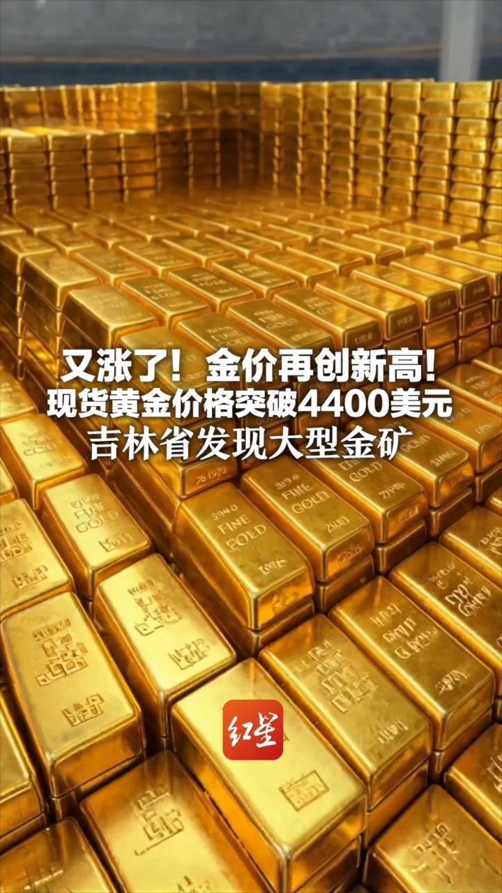 又涨了！金价再创新高！现货黄金价格突破4400美元吉林省发现大型金矿该区域金资源量将突破100吨