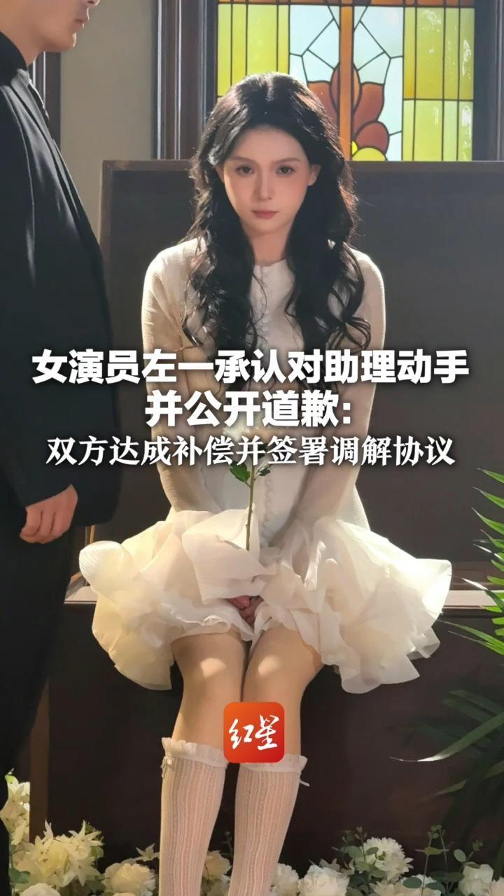 女演员左一承认对助理动手并公开道歉：双方达成补偿并签署调解协议 工资已委托制片老师代为转结