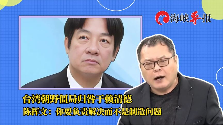 台湾朝野僵局归咎于赖清德！陈挥文：你要负责解决而不是制造问题