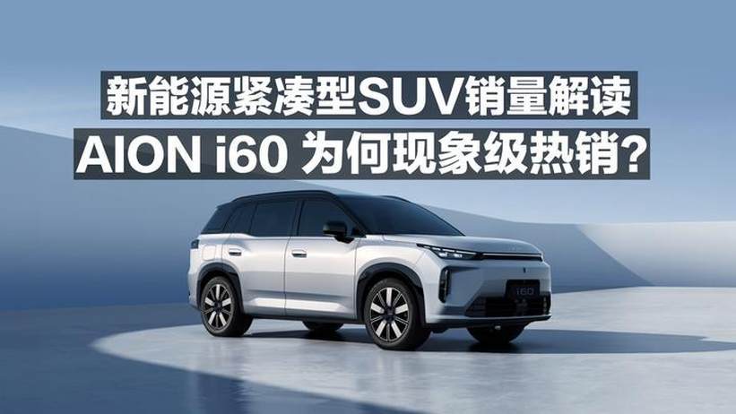 新能源紧凑型SUV销量解读，AION i60为何现象级热销？