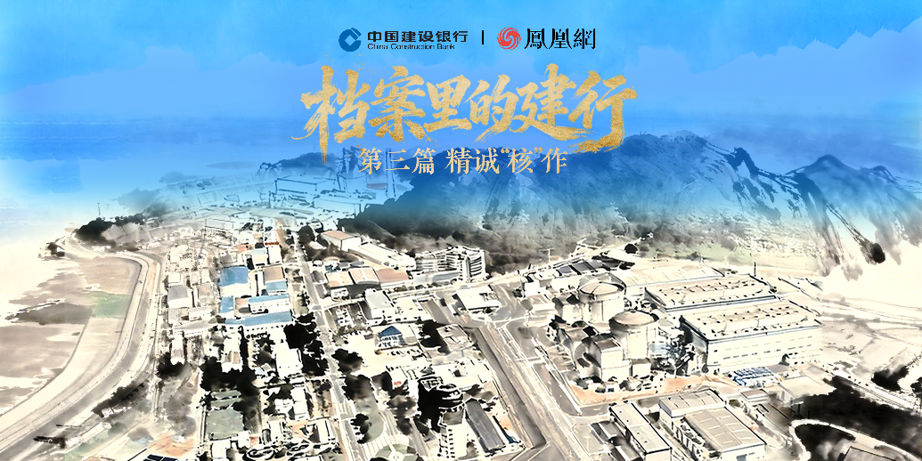 凤凰网大型纪录片《档案里的建行》｜看不见的“核”动力：中国首座核电站背后的40年金融长征