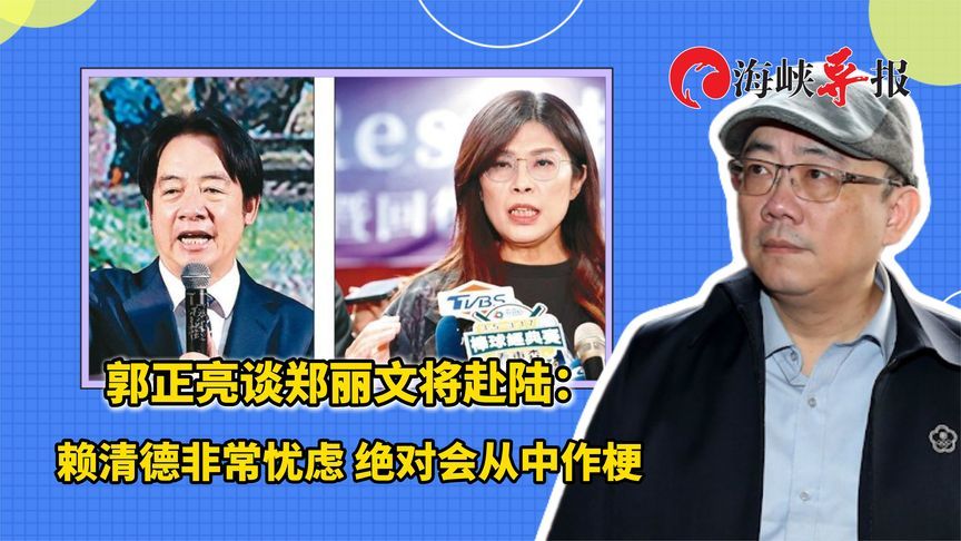 郭正亮谈郑丽文将赴陆：赖清德非常忧虑 绝对会从中作梗