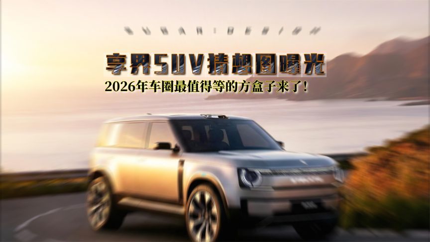 享界SUV猜想图曝光！2026年车圈最值得等的方盒子来了