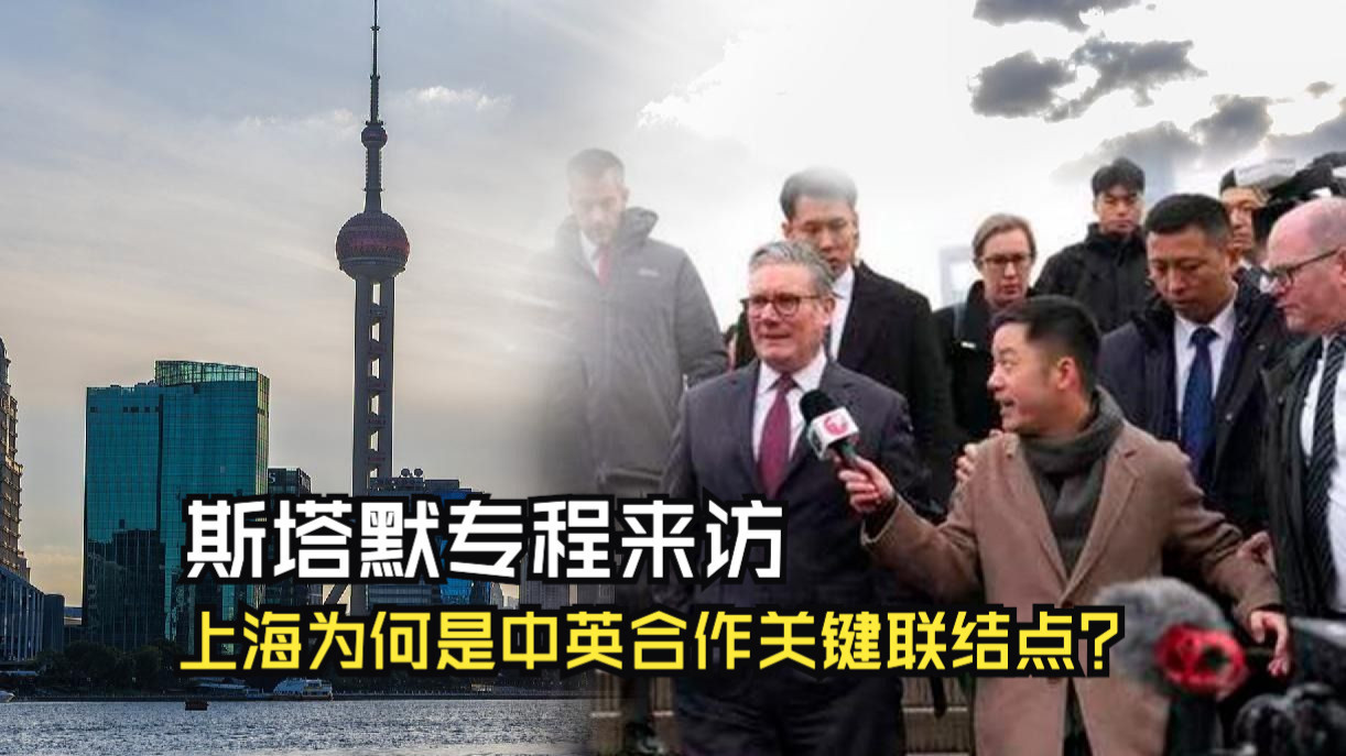 斯塔默专程来访 上海为何是中英合作关键联结点？
