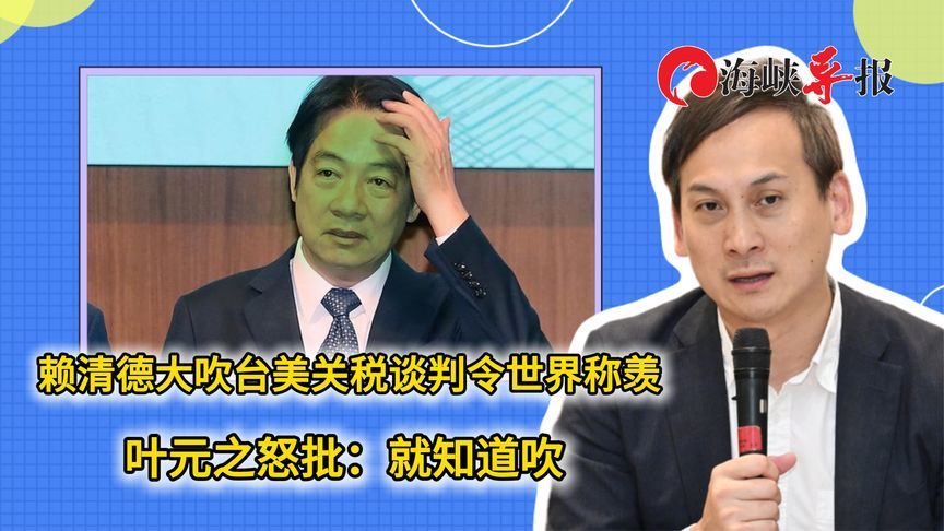 赖清德声称台美关税谈判令世界称羡，叶元之怒批：就知道吹