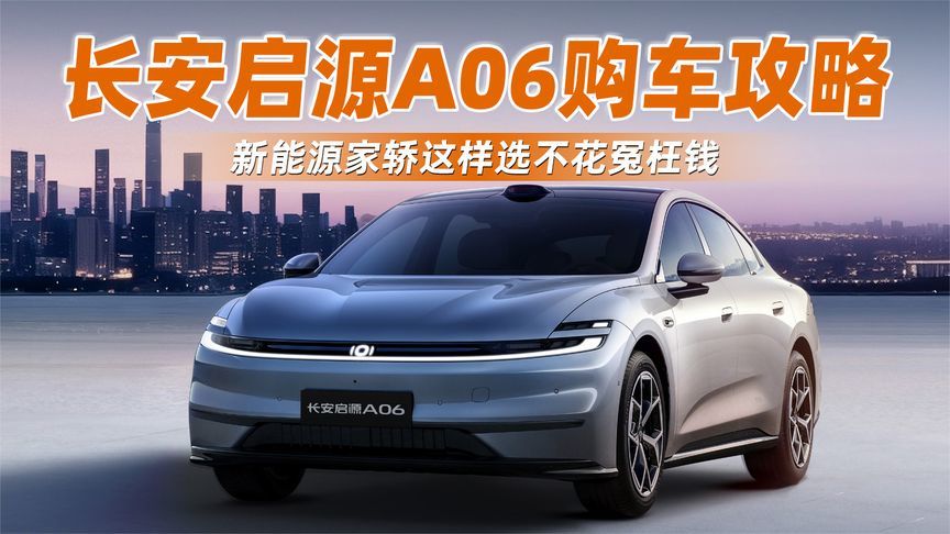 长安启源A06购车攻略 新能源家轿这样选不花冤枉钱