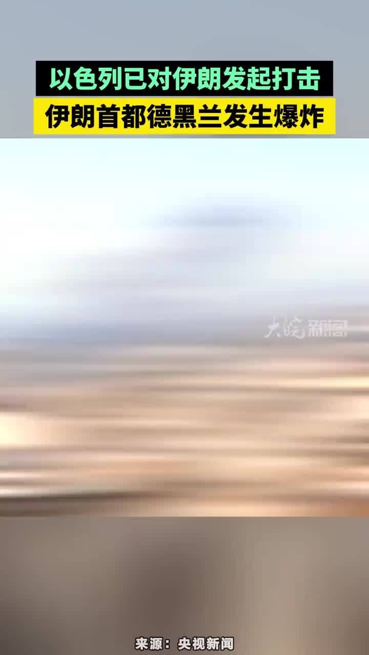 以色列已对伊朗发起打击，伊朗首都德黑兰发生爆炸 以色列已对伊朗发起打击，伊朗首都德黑兰发生爆炸