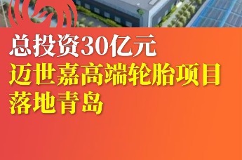 总投资30亿元 迈世嘉高端轮胎项目落地青岛
