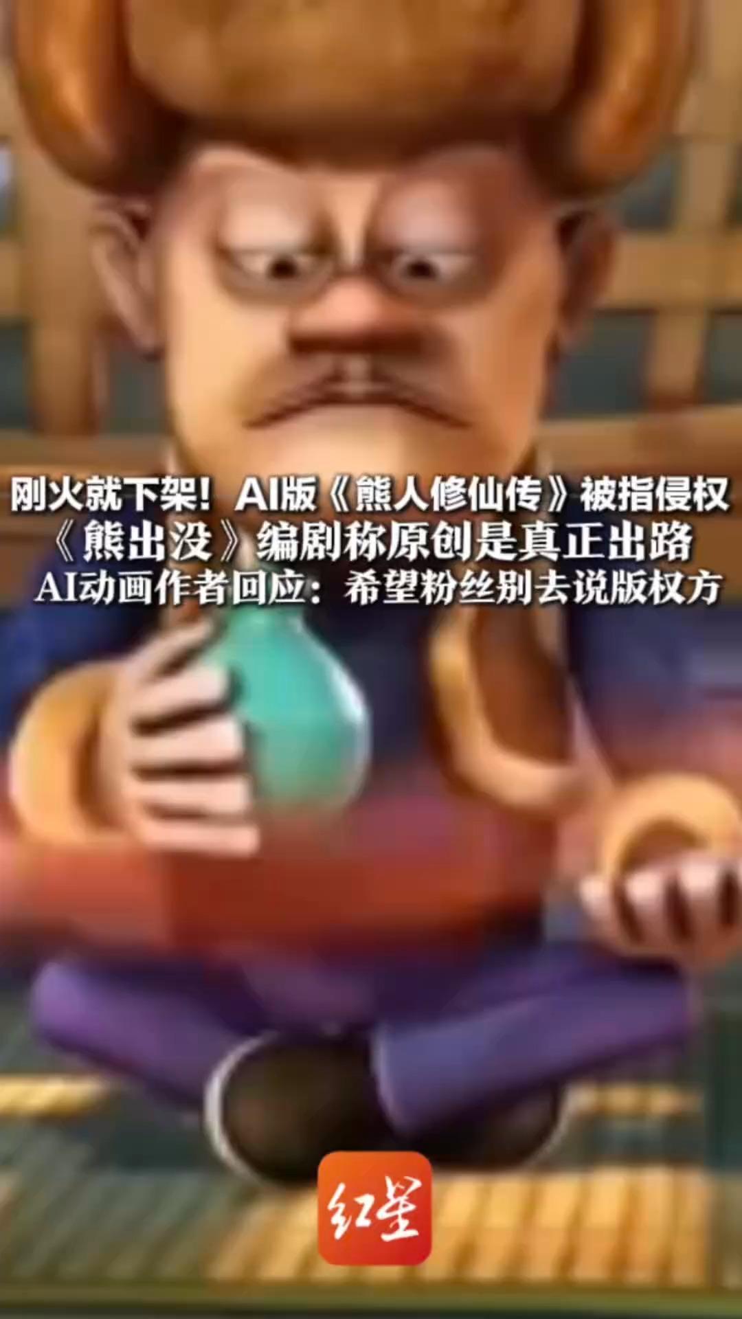 刚火就下架！AI版《熊人修仙传》被指侵权  《熊出没》编剧称原创是真正出路 改为AI动画作者回应：希望粉丝别去说版权方 已修改片名，今后专注原创
