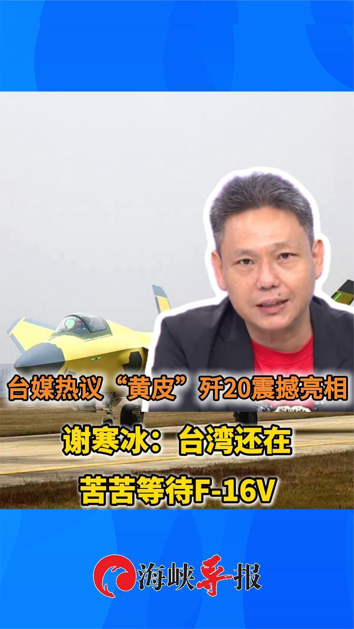 台媒热议“黄皮”歼20震撼亮相 谢寒冰：台湾还在苦苦等待F-16V