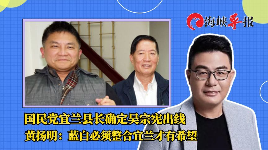 国民党宜兰县长初选确定由吴宗宪出线，黄扬明：蓝白整合才有希望