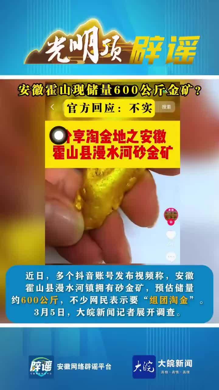安徽霍山现储量600公斤金矿？官方回应：不实近日，多个账号发布视频称，安徽霍山县漫水河镇拥有砂金矿，预估储量约600公斤，不少网民表示要“组团淘金”。3月5日，大皖新闻记者展开调查。记者以民间淘金者身