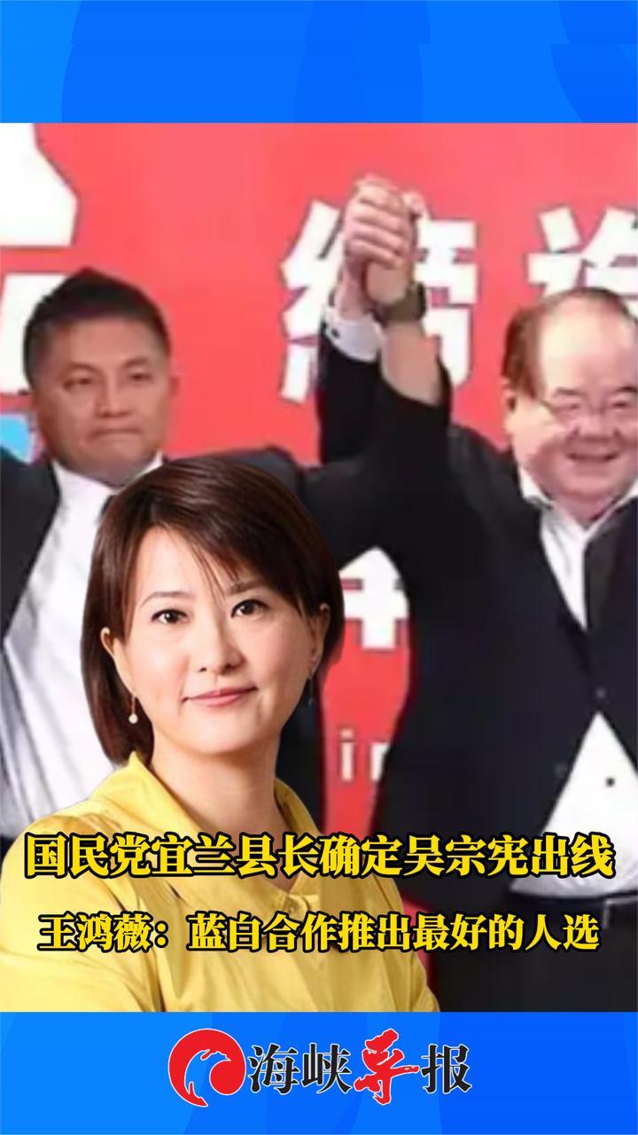 国民党宜兰县初选由吴宗宪出线，王鸿薇：蓝白合作推出最好的人选